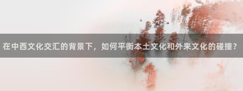 7790必发集团代理：在中西文化交汇的背景下，如何平衡本土文化和外来文化的碰撞？