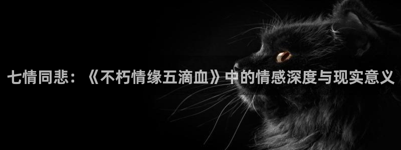 佛山市南海7790必发集团机电仪器有限公司：七情同悲：《不朽情缘五滴血》中的情感
